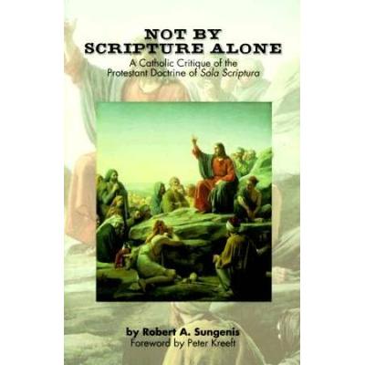 Not By Scripture Alone: A Catholic Critique Of The Protestant Doctrine Of Sola Scriptura