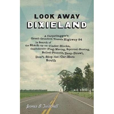 Look Away Dixieland: A Carpetbagger's Great-Grandson Travels Highway 84 In Search Of The Shack-Up-On-Cinder-Blocks, Confederate-Flag-Waving