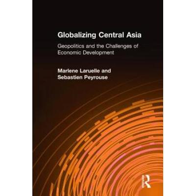 Globalizing Central Asia: Geopolitics And The Challenges Of Economic Development