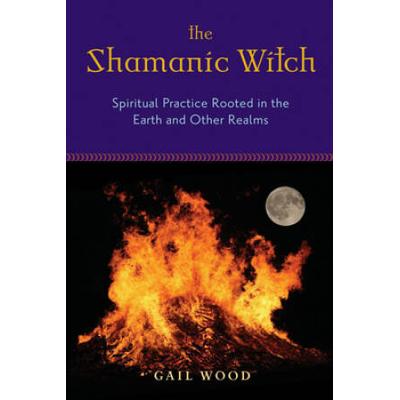 The Shamanic Witch: Spiritual Practice Rooted In T...