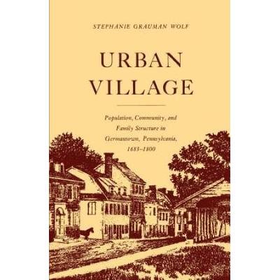 Urban Village: Population, Community, And Family Structure In Germantown, Pennsylvania, 1683-1800