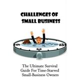 Challenges Of Small Business: The Ultimate Survival Guide For Time-Starved Small-Business Owners: What Are The Most Important Issues That Drive New Business Success (Paperback)