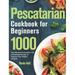 Pescatarian Cookbook for Beginners: 1000-Day Delicious & Exquisite Fish and Seafood Recipes to Kickstart Your Healthy Lifestyle (Hardcover)