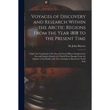 Voyages of Discovery and Research Within the Arctic Regions From the Year 1818 to the Present Time [microform] : Under the Command of the Several Nava