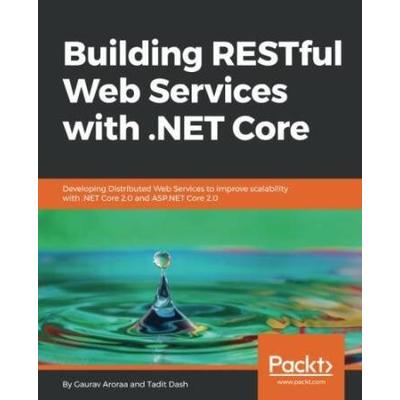 Building Restful Web Services With .Net Core: Developing Distributed Web Services To Improve Scalability With .Net Core 2.0 And Asp.net Core 2.0