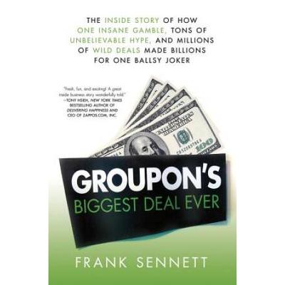 Groupon's Biggest Deal Ever: The Inside Story Of How One Insane Gamble, Tons Of Unbelievable Hype, And Millions Of Wild Deals Made Billions For One