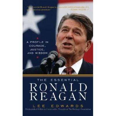 The Essential Ronald Reagan: A Profile In Courage, Justice, And Wisdom
