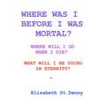 Where Was I Before I Became Mortal?: Where Will I Go When I Die? & What Will I Do in Eternity?