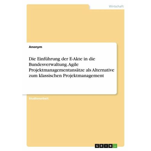 Die Einführung der E-Akte in die Bundesverwaltung. Agile Projektmanagementansätze als Alternative zum klassischen Projektmanagement – Anonymous