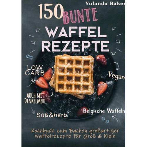 150 bunte Waffel Rezepte: Low Carb, Vegan, auch mit Dinkelmehl, Belgische Waffeln, süß & herb – Yulanda Baker