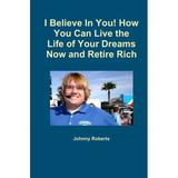 I Believe In You! How You Can Live the Life of Your Dreams Now and Retire Rich