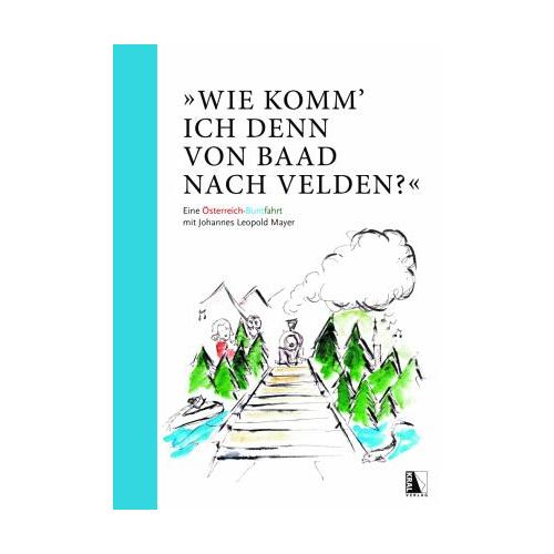 „““Wie komm‘ ich denn von Baad nach Velden?““ Eine Österreich-Buntfahrt mit Johannes Leopold Mayer – Johannes Leopold Mayer“