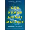 God, Human, Animal, Machine - Meghan O'Gieblyn