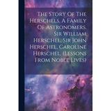 The Story Of The Herschels A Family Of Astronomers. Sir William Herschel Sir John Herschel Caroline Herschel. (lessons From Noble Lives) (Paperback)