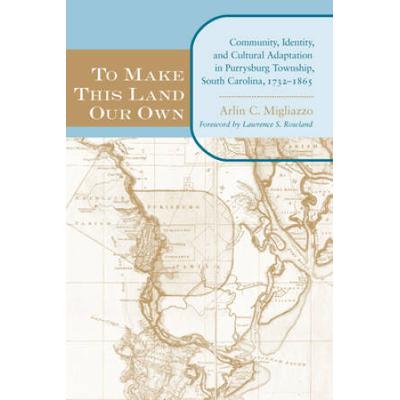 To Make This Land Our Own: Community Identity And Social Adaptation In Purrysburg Township, South Carolina, 1732-1865