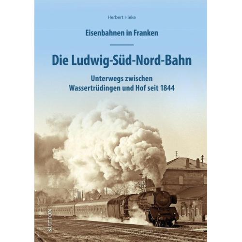 Eisenbahnen in Franken: Die Ludwig-Süd-Nord-Bahn - Herbert Hieke