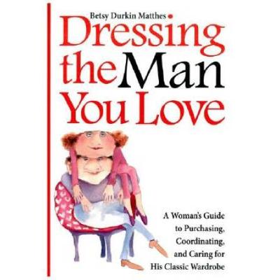 Dressing the Man You Love A Womans Guide to Purchasing Coordinating and Caring for His Classic Wardrobe