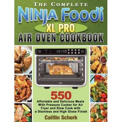The Complete Ninja Foodi Xl Pro Air Oven Cookbook: 550 Affortable And Delicious Meals With Pressure Cooker For Air Fryer And Slow Cook With A Stainles