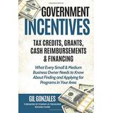 Government Incentives- Tax Credits, Grants, Cash Reimbursements & Financing What Every Small & Medium Sized Business Owner Needs to Know about Finding & Applying for Programs in Your Area