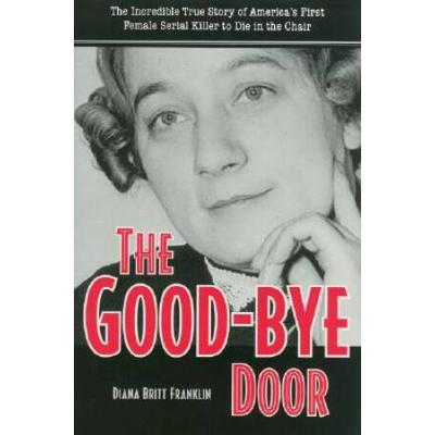 The Good-Bye Door: The Incredible True Story Of America's First Female Serial Killer To Die In The Chair