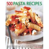 500 Pasta Recipes: Delicious Pasta Sauces For Every Kind Of Occasion, From After-Work Spaghetti Suppers To Stylish Dinner Party Dishes, W