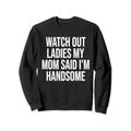 Watch Out Ladies My Mom Said I'm Handsome saying sarkastic Sweatshirt