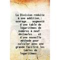 La Division rÃ©duite Ã une addition ouvrage... augmentÃ© d une table de logarithmes de numÃ©ros Ã neuf dÃ©cimales... et d une nouvelle mÃ©thode pour calculer avec une grand [Hardcover]