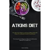 Atkins Diet: The Atkins Diet Weight Loss Program Offering Delectable Recipes For Sustainable Personal Transformation (The Comprehensive Beginner s Manual And Methodical Approach For Weight Loss) (Pape