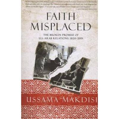 Faith Misplaced: The Broken Promise Of U.s.-Arab R...