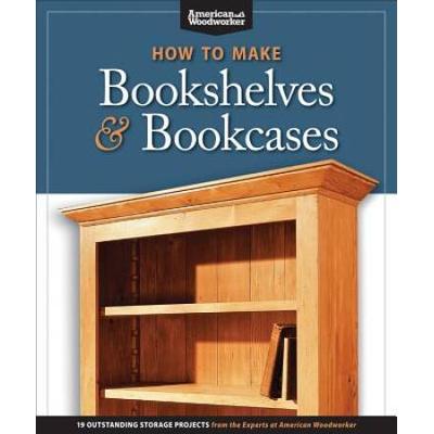How To Make Bookshelves & Bookcases (Best Of Aw): 19 Outstanding Storage Projects From The Experts At American Woodworker (American Woodworker)
