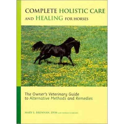 Complete Holistic Care And Healing For Horses The Owners Veterinary Guide To Alternative Methods And Remedies