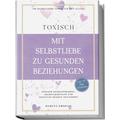 TOXISCH: Mit Selbstliebe zu gesunden Beziehungen - 100 Selbstliebe Tools für den Alltag | Einfach Selbstfürsorge, Selbstakzeptanz und positives Denken