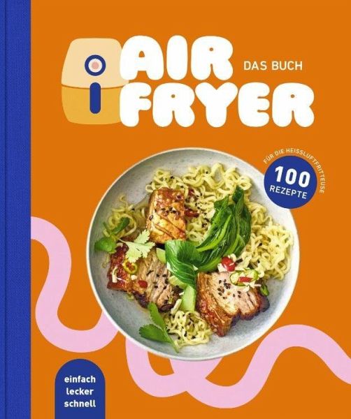 Air Fryer - Das Kochbuch. 100 leckere Rezepte für den Air Fryer: Von knusprigen Snacks über herzhafte Hauptgerichte bis hin zu süßen Desserts