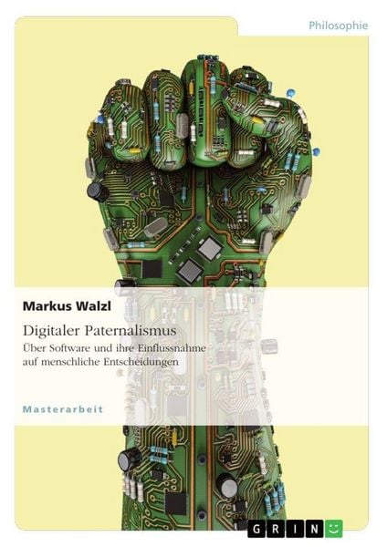 Digitaler Paternalismus. Über Software und ihre Einflussnahme auf menschliche Entscheidungen, Taschenbuch von Markus Walzl, GRIN, 978-3-668-64255-3
