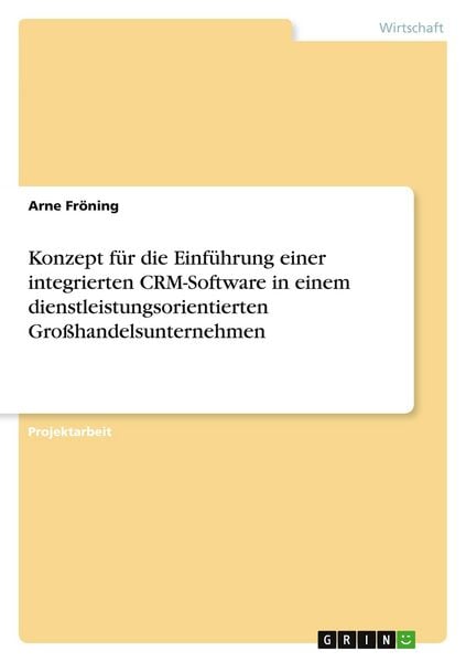 Konzept für die Einführung einer integrierten CRM-Software in einem dienstleistungsorientierten Großhandelsunternehmen, Taschenbuch von Arne Fröning,