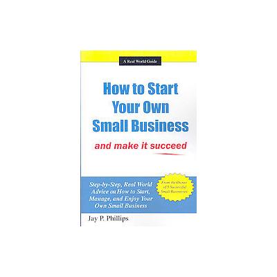 How to Start Your Own Small Business and Make It Succeed by Jay P. Phillips (Paperback - AuthorHouse